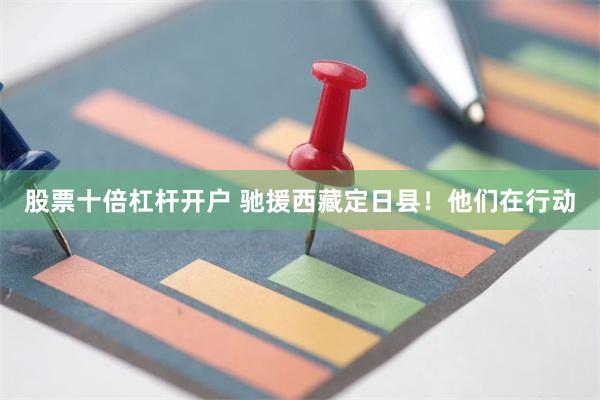股票十倍杠杆开户 驰援西藏定日县！他们在行动