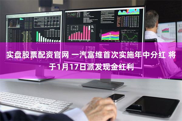 实盘股票配资官网 一汽富维首次实施年中分红 将于1月17日派发现金红利