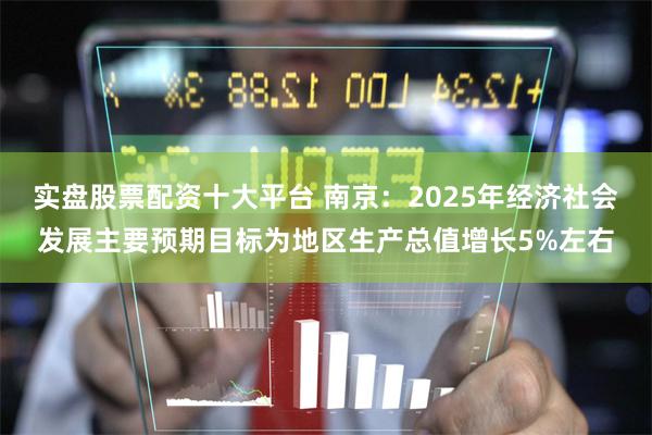 实盘股票配资十大平台 南京：2025年经济社会发展主要预期目标为地区生产总值增长5%左右