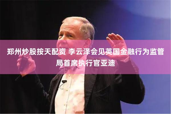 郑州炒股按天配资 李云泽会见英国金融行为监管局首席执行官亚迪