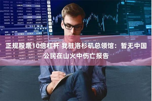 正规股票10倍杠杆 我驻洛杉矶总领馆：暂无中国公民在山火中伤亡报告