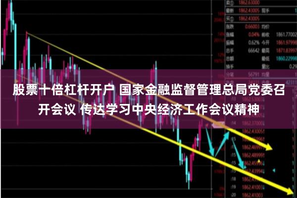 股票十倍杠杆开户 国家金融监督管理总局党委召开会议 传达学习中央经济工作会议精神