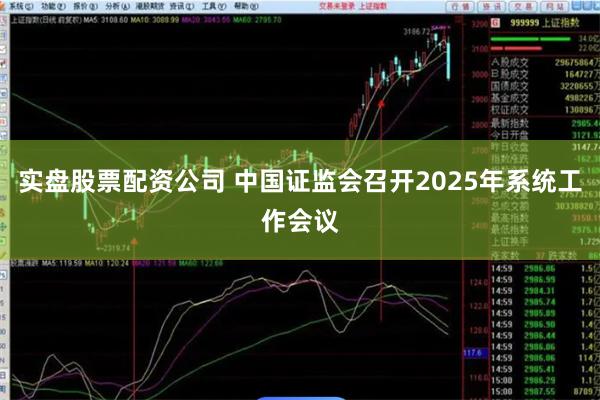 实盘股票配资公司 中国证监会召开2025年系统工作会议