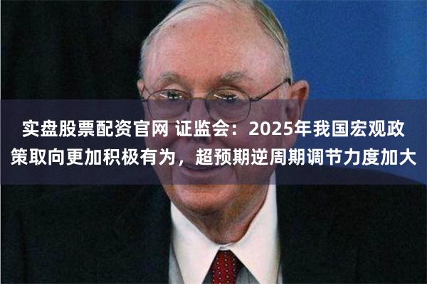 实盘股票配资官网 证监会：2025年我国宏观政策取向更加积极有为，超预期逆周期调节力度加大
