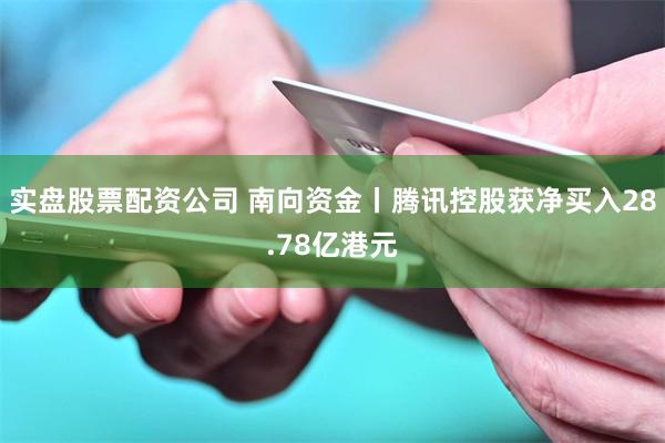 实盘股票配资公司 南向资金丨腾讯控股获净买入28.78亿港元