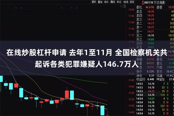 在线炒股杠杆申请 去年1至11月 全国检察机关共起诉各类犯罪嫌疑人146.7万人