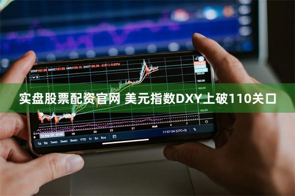 实盘股票配资官网 美元指数DXY上破110关口