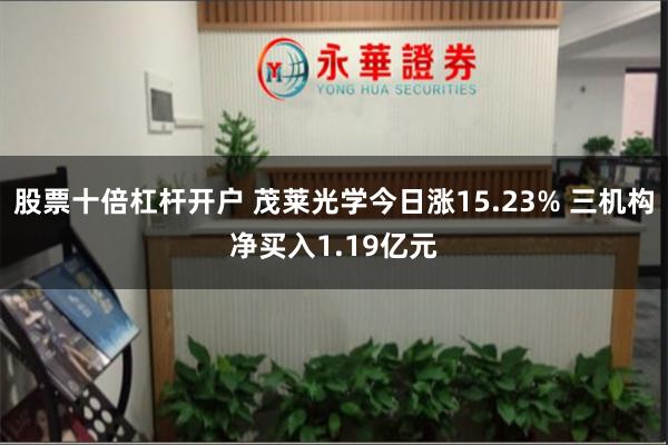 股票十倍杠杆开户 茂莱光学今日涨15.23% 三机构净买入1.19亿元