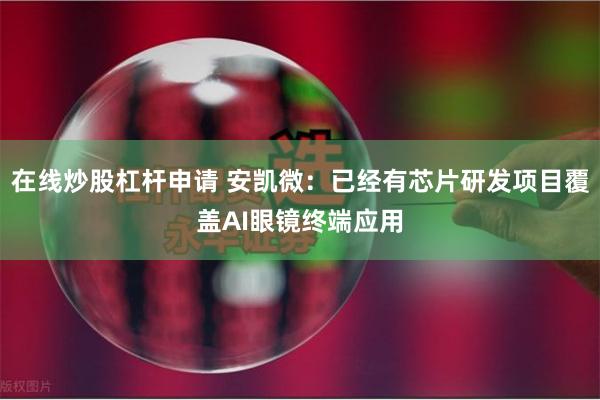 在线炒股杠杆申请 安凯微：已经有芯片研发项目覆盖AI眼镜终端应用