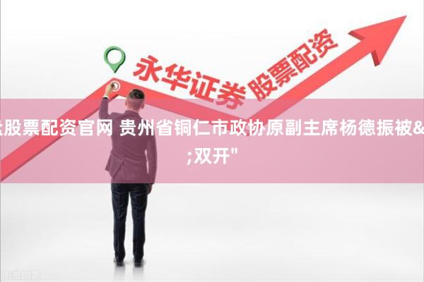 实盘股票配资官网 贵州省铜仁市政协原副主席杨德振被"双开"