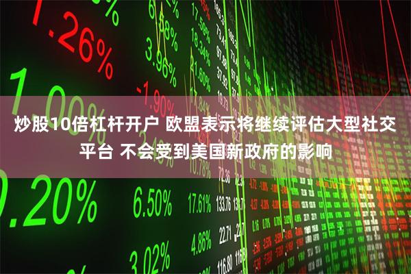 炒股10倍杠杆开户 欧盟表示将继续评估大型社交平台 不会受到美国新政府的影响