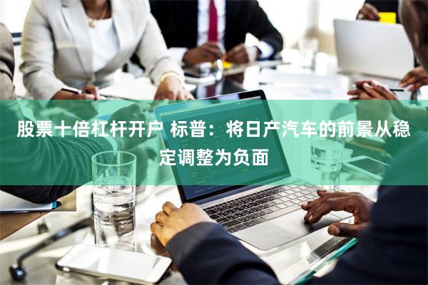 股票十倍杠杆开户 标普：将日产汽车的前景从稳定调整为负面
