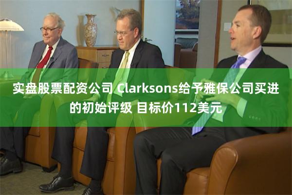 实盘股票配资公司 Clarksons给予雅保公司买进的初始评级 目标价112美元