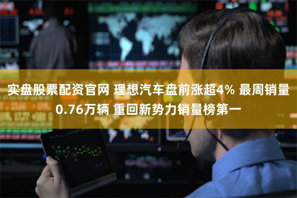 实盘股票配资官网 理想汽车盘前涨超4% 最周销量0.76万辆 重回新势力销量榜第一
