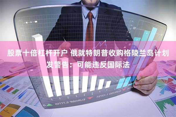 股票十倍杠杆开户 俄就特朗普收购格陵兰岛计划发警告：可能违反国际法