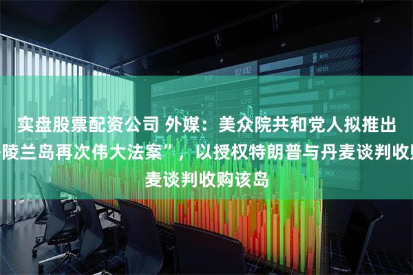 实盘股票配资公司 外媒：美众院共和党人拟推出“让格陵兰岛再次伟大法案”，以授权特朗普与丹麦谈判收购该岛