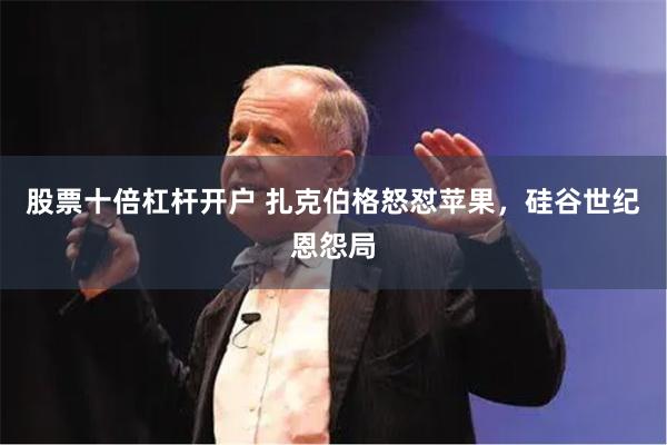 股票十倍杠杆开户 扎克伯格怒怼苹果，硅谷世纪恩怨局