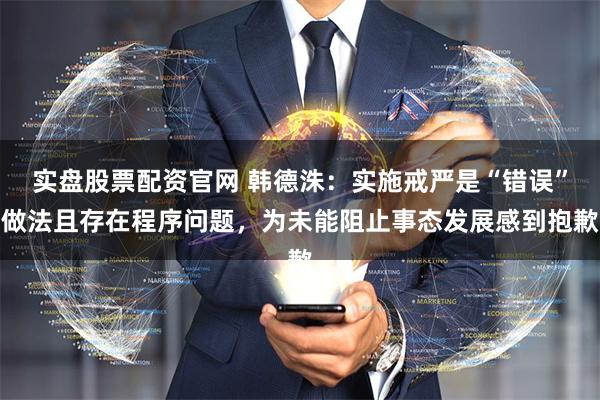 实盘股票配资官网 韩德洙：实施戒严是“错误”做法且存在程序问题，为未能阻止事态发展感到抱歉