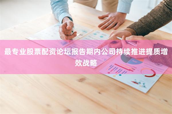 最专业股票配资论坛报告期内公司持续推进提质增效战略