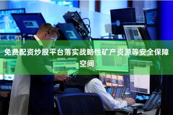 免费配资炒股平台落实战略性矿产资源等安全保障空间