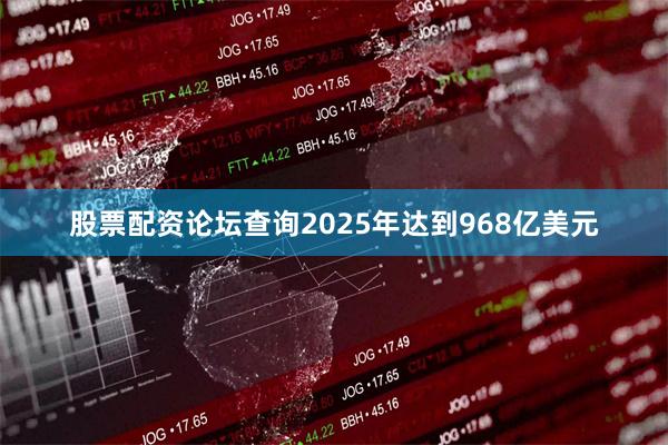 股票配资论坛查询2025年达到968亿美元