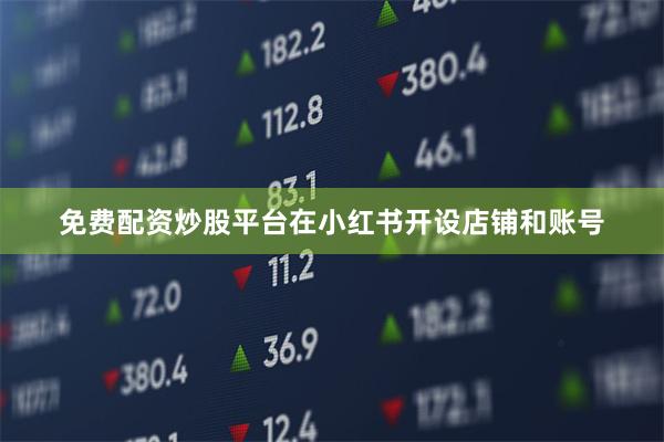 免费配资炒股平台在小红书开设店铺和账号