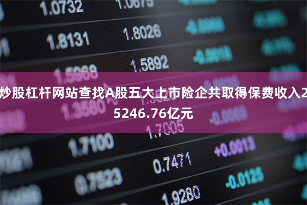 炒股杠杆网站查找A股五大上市险企共取得保费收入25246.76亿元