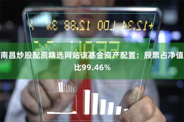 南昌炒股配资精选网站该基金资产配置：股票占净值比99.46%