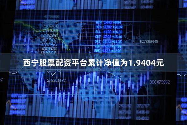 西宁股票配资平台累计净值为1.9404元