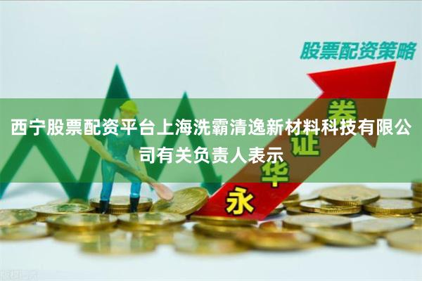 西宁股票配资平台上海洗霸清逸新材料科技有限公司有关负责人表示
