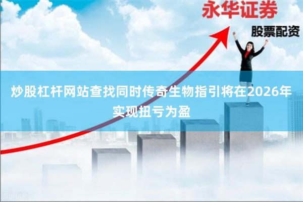 炒股杠杆网站查找同时传奇生物指引将在2026年实现扭亏为盈