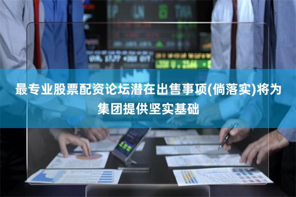 最专业股票配资论坛潜在出售事项(倘落实)将为集团提供坚实基础