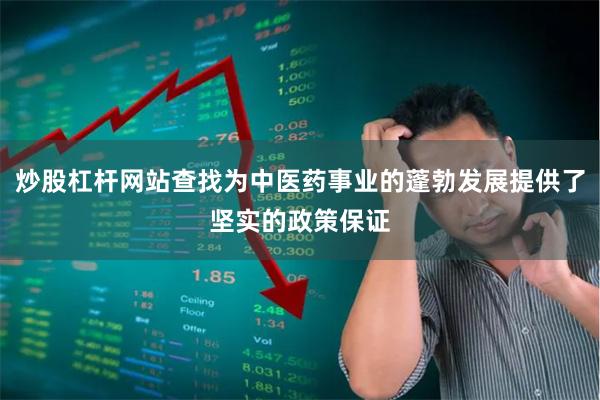 炒股杠杆网站查找为中医药事业的蓬勃发展提供了坚实的政策保证