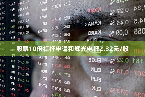 股票10倍杠杆申请和辉光电报2.32元/股