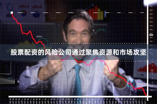 股票配资的风险公司通过聚焦资源和市场攻坚