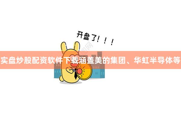 实盘炒股配资软件下载涵盖美的集团、华虹半导体等