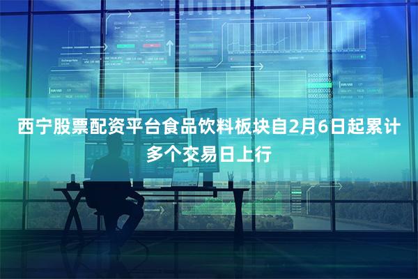 西宁股票配资平台食品饮料板块自2月6日起累计多个交易日上行