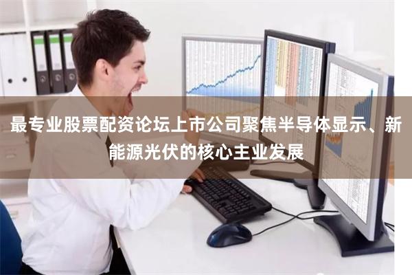 最专业股票配资论坛上市公司聚焦半导体显示、新能源光伏的核心主业发展