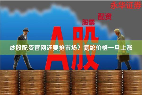 炒股配资官网还要抢市场？氨纶价格一旦上涨