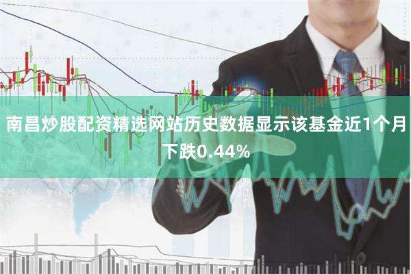 南昌炒股配资精选网站历史数据显示该基金近1个月下跌0.44%
