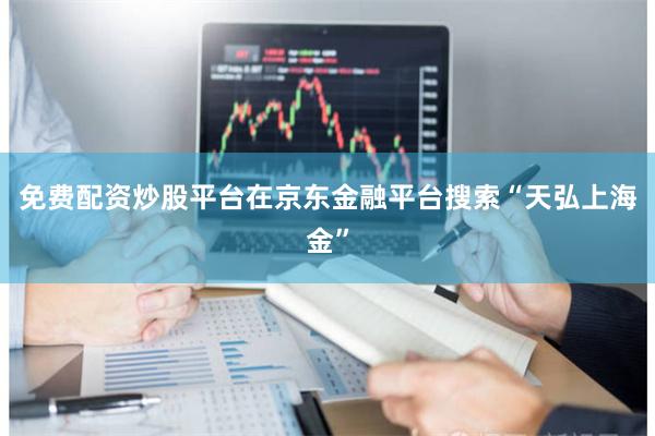 免费配资炒股平台在京东金融平台搜索“天弘上海金”