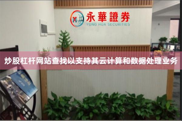 炒股杠杆网站查找以支持其云计算和数据处理业务