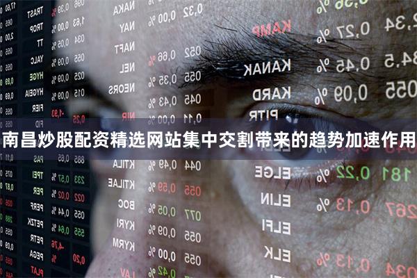 南昌炒股配资精选网站集中交割带来的趋势加速作用