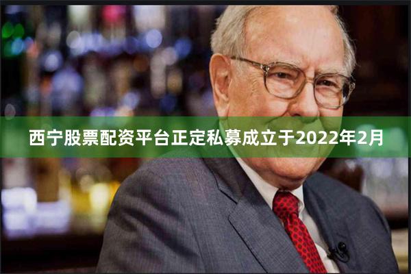 西宁股票配资平台正定私募成立于2022年2月