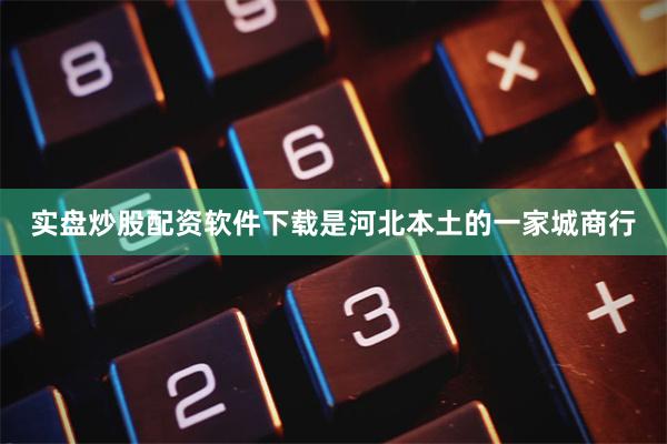 实盘炒股配资软件下载是河北本土的一家城商行