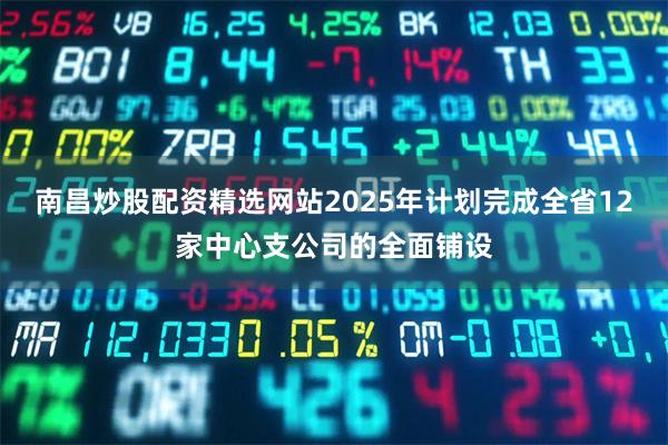 南昌炒股配资精选网站2025年计划完成全省12家中心支公司的全面铺设