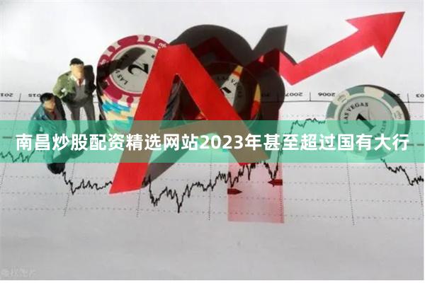 南昌炒股配资精选网站2023年甚至超过国有大行