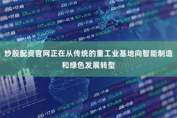 炒股配资官网正在从传统的重工业基地向智能制造和绿色发展转型