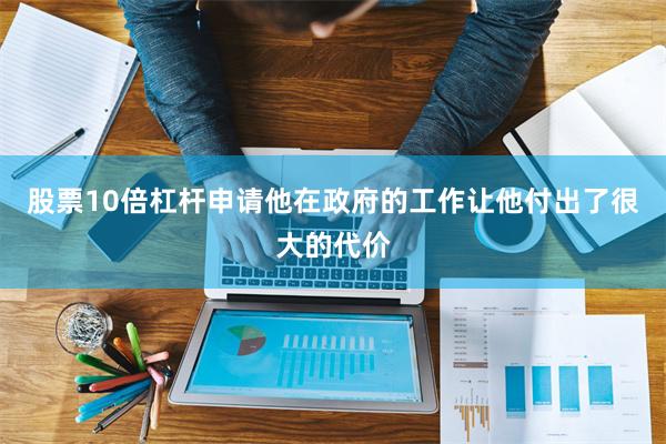 股票10倍杠杆申请他在政府的工作让他付出了很大的代价