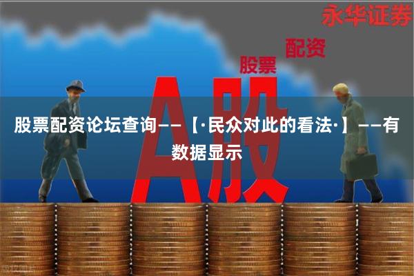 股票配资论坛查询——【·民众对此的看法·】——有数据显示